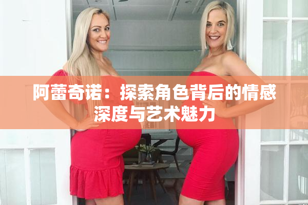 阿蕾奇诺：探索角色背后的情感深度与艺术魅力
