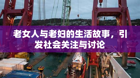 老女人与老妇的生活故事，引发社会关注与讨论