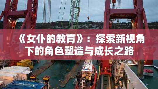 《女仆的教育》：探索新视角下的角色塑造与成长之路