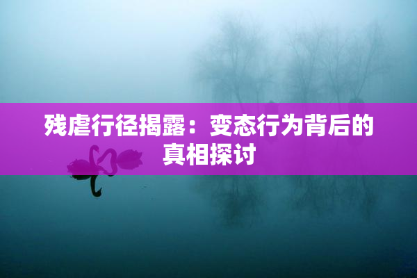 残虐行径揭露：变态行为背后的真相探讨