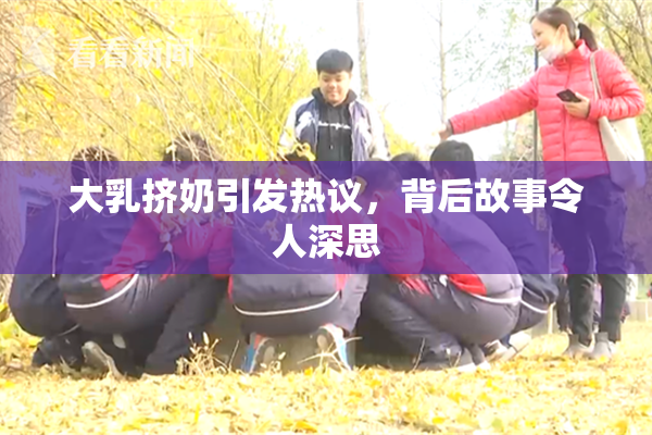 大乳挤奶引发热议，背后故事令人深思