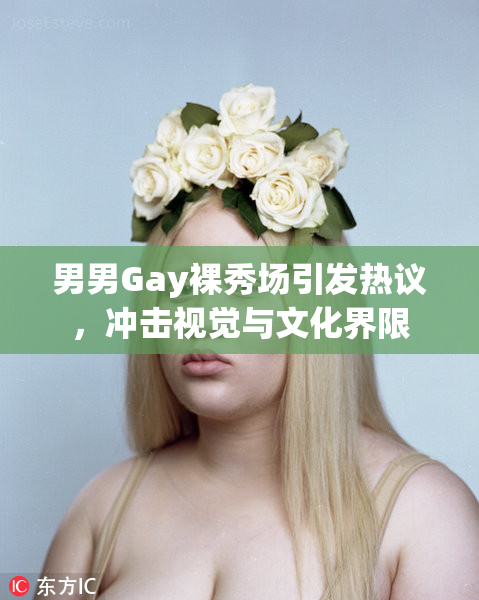 男男Gay裸秀场引发热议，冲击视觉与文化界限