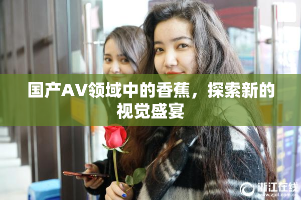 国产AV领域中的香蕉，探索新的视觉盛宴