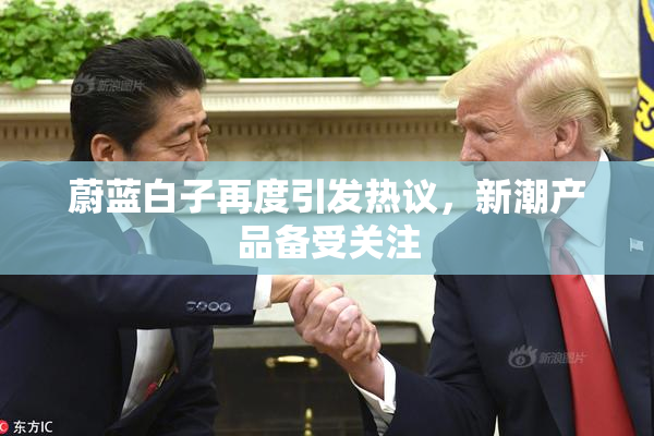 蔚蓝白子再度引发热议，新潮产品备受关注