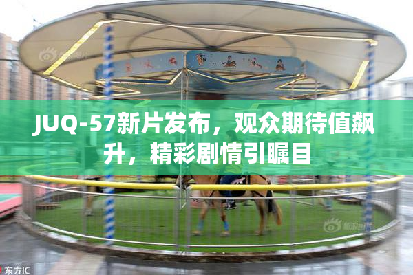 JUQ-57新片发布，观众期待值飙升，精彩剧情引瞩目