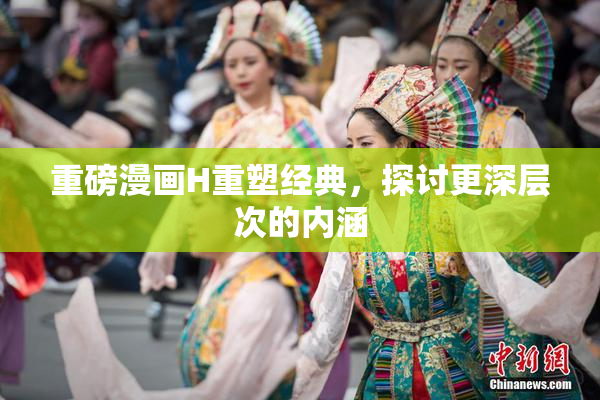 重磅漫画H重塑经典，探讨更深层次的内涵