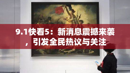 9.1快看5：新消息震撼来袭，引发全民热议与关注