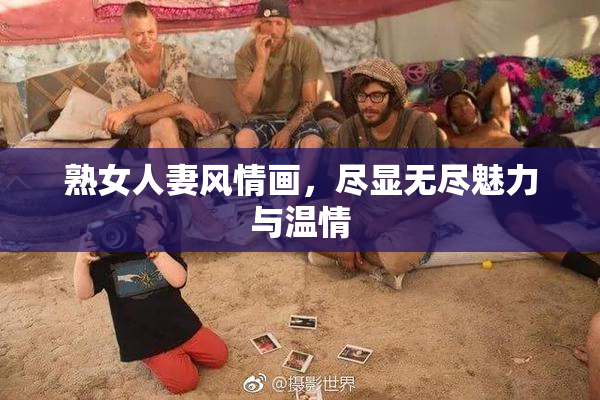 熟女人妻风情画，尽显无尽魅力与温情
