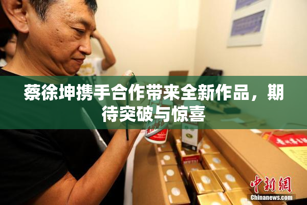 蔡徐坤携手合作带来全新作品，期待突破与惊喜