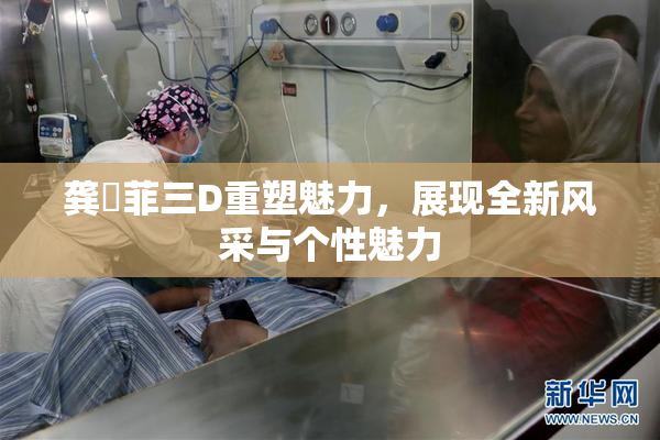 龚玥菲三D重塑魅力，展现全新风采与个性魅力