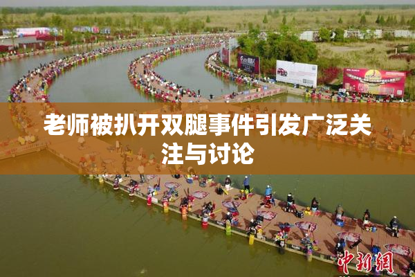 老师被扒开双腿事件引发广泛关注与讨论