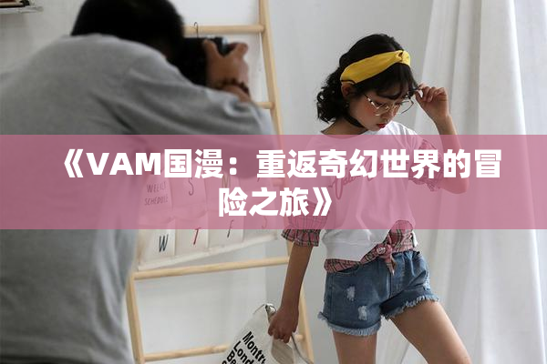 《VAM国漫：重返奇幻世界的冒险之旅》