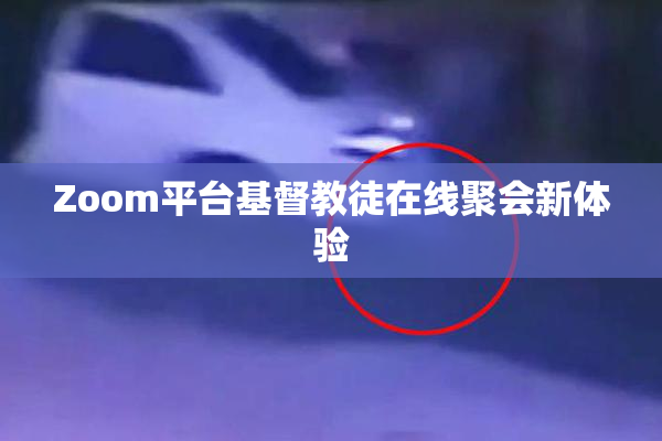 Zoom平台基督教徒在线聚会新体验