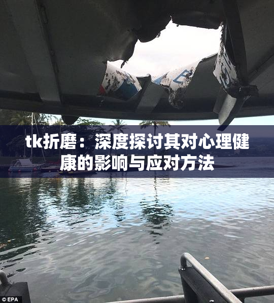 tk折磨：深度探讨其对心理健康的影响与应对方法