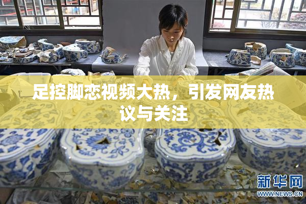 足控脚恋视频大热，引发网友热议与关注