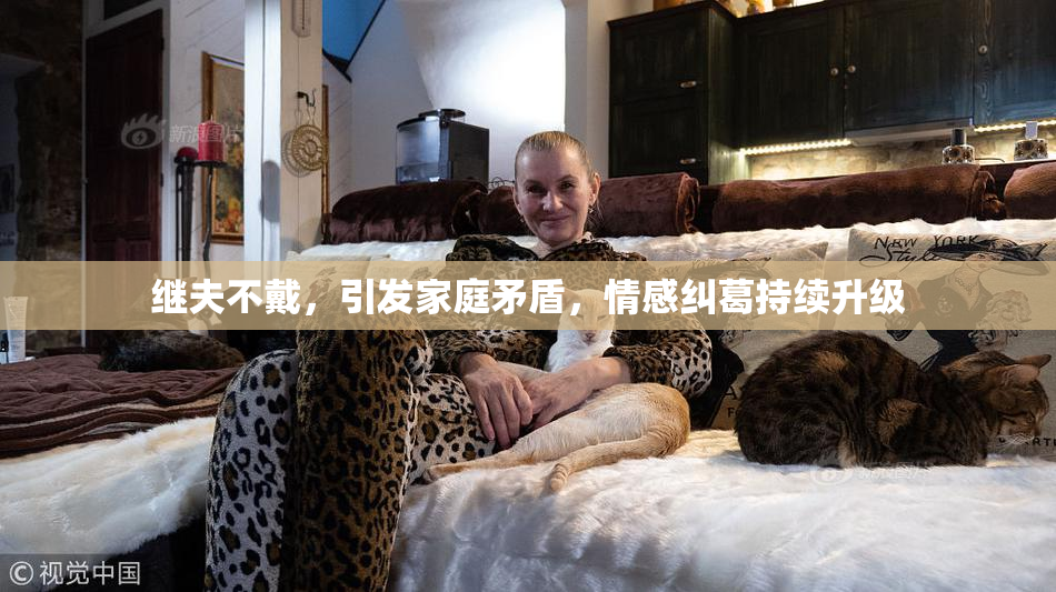继夫不戴，引发家庭矛盾，情感纠葛持续升级