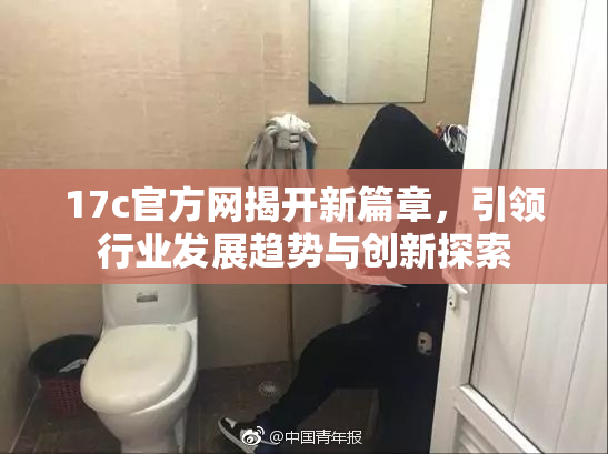 17c官方网揭开新篇章，引领行业发展趋势与创新探索