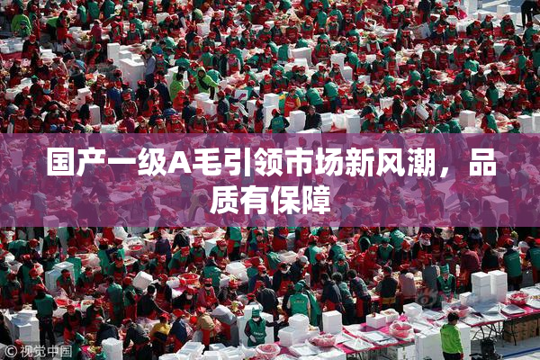 国产一级A毛引领市场新风潮，品质有保障