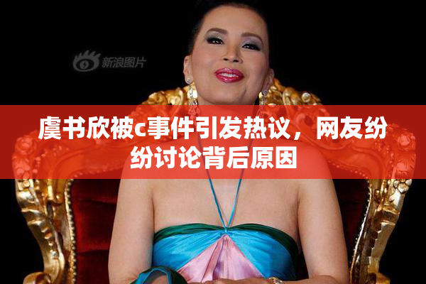 虞书欣被c事件引发热议，网友纷纷讨论背后原因
