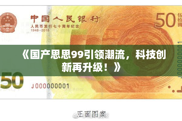 《国产思思99引领潮流，科技创新再升级！》