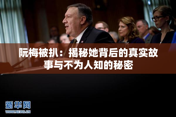 阮梅被扒：揭秘她背后的真实故事与不为人知的秘密