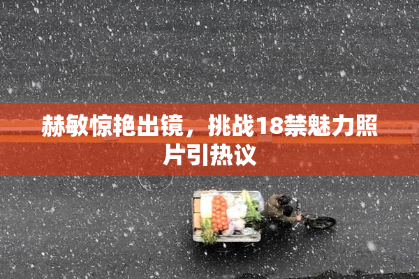赫敏惊艳出镜，挑战18禁魅力照片引热议