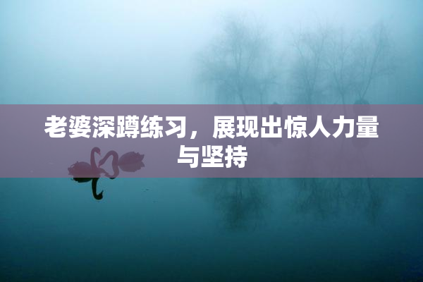 老婆深蹲练习，展现出惊人力量与坚持