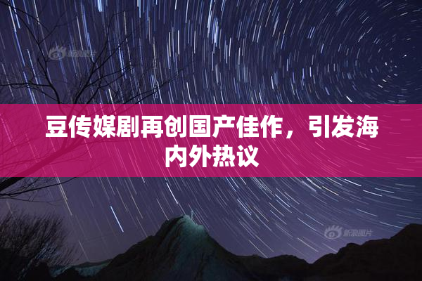 豆传媒剧再创国产佳作，引发海内外热议