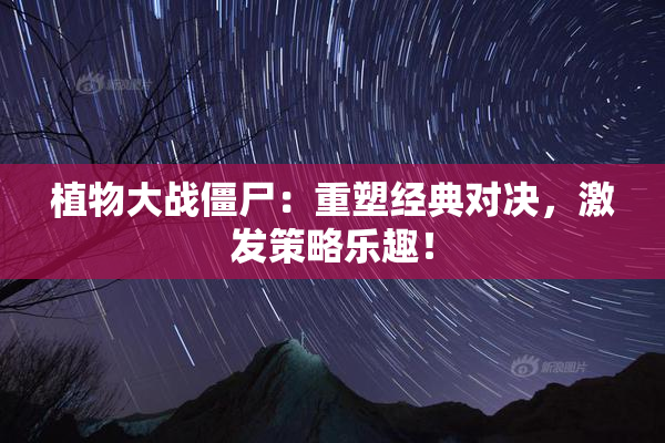 植物大战僵尸：重塑经典对决，激发策略乐趣！