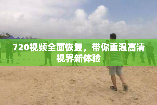 720视频全面恢复，带你重温高清视界新体验