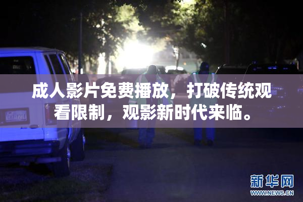 成人影片免费播放，打破传统观看限制，观影新时代来临。