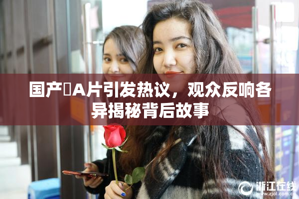 国产婬A片引发热议，观众反响各异揭秘背后故事