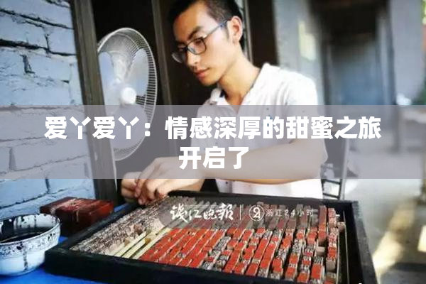 爱丫爱丫：情感深厚的甜蜜之旅开启了