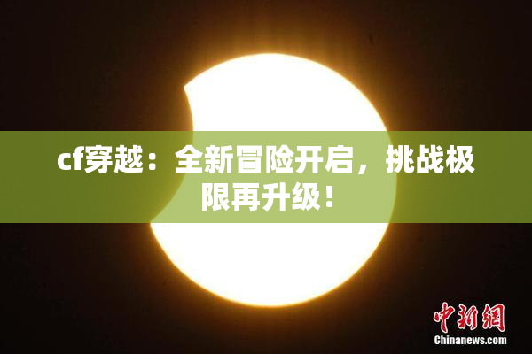 cf穿越：全新冒险开启，挑战极限再升级！