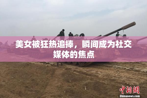美女被狂热追捧，瞬间成为社交媒体的焦点