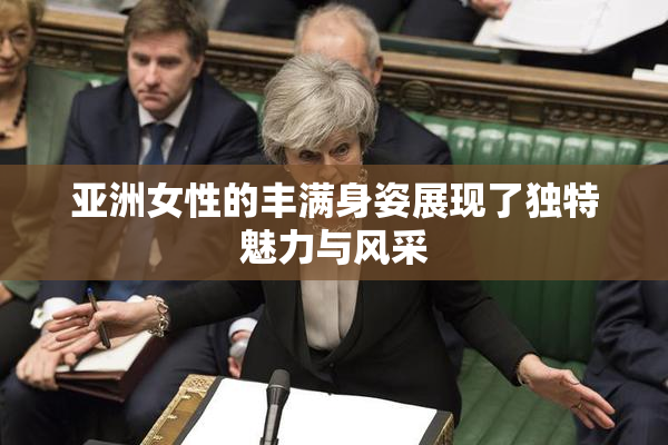 亚洲女性的丰满身姿展现了独特魅力与风采