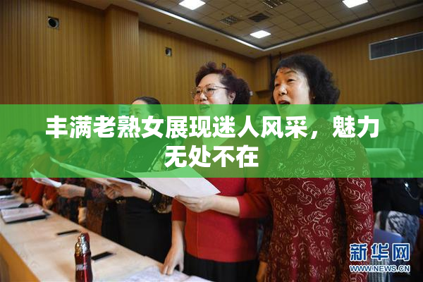 丰满老熟女展现迷人风采，魅力无处不在