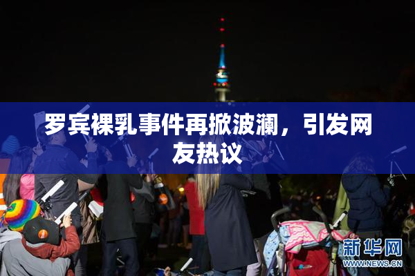 罗宾裸乳事件再掀波澜，引发网友热议