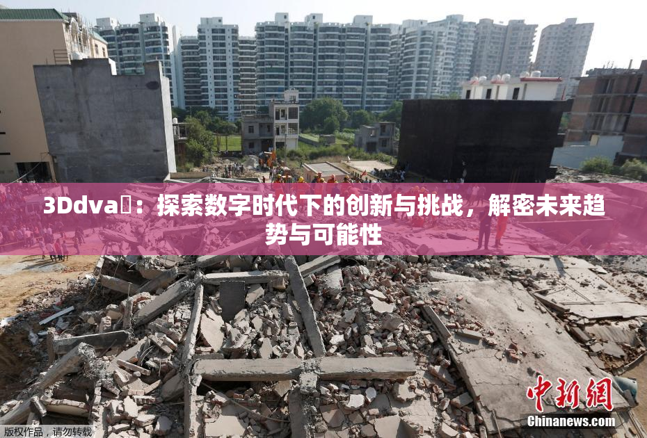 3Ddva婬：探索数字时代下的创新与挑战，解密未来趋势与可能性