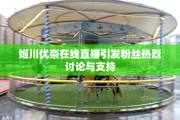 姬川优奈在线直播引发粉丝热烈讨论与支持