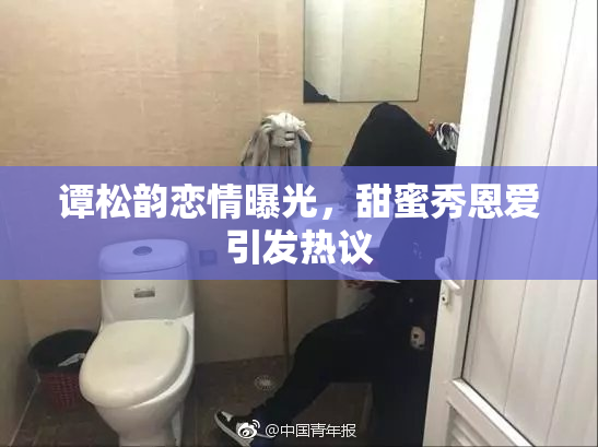 谭松韵恋情曝光，甜蜜秀恩爱引发热议