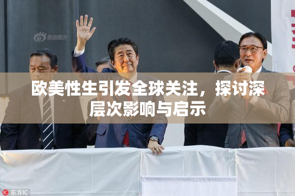 欧美性生引发全球关注，探讨深层次影响与启示