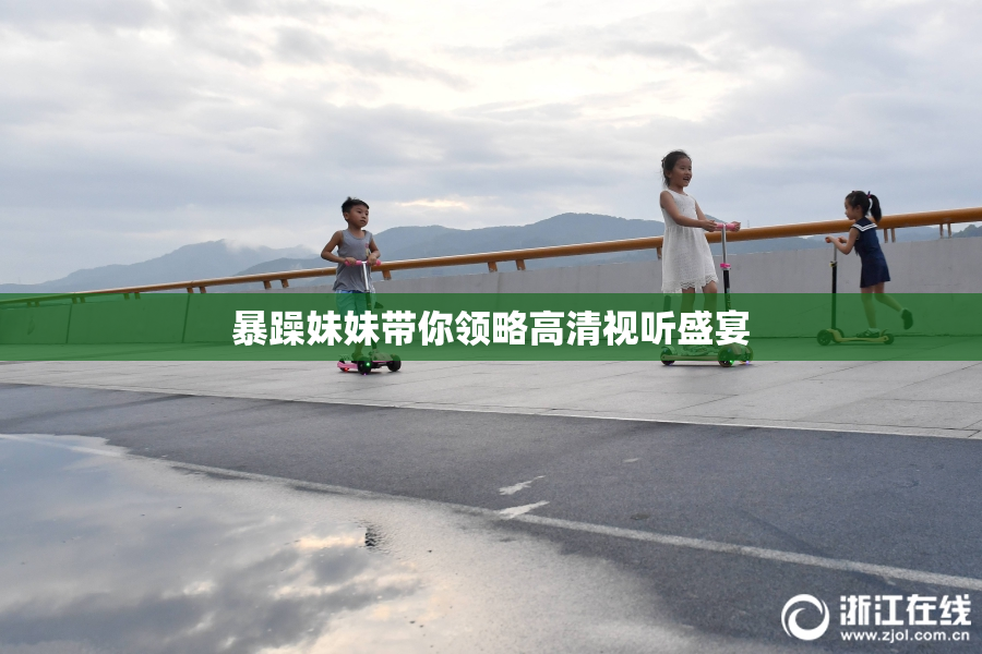 暴躁妹妹带你领略高清视听盛宴