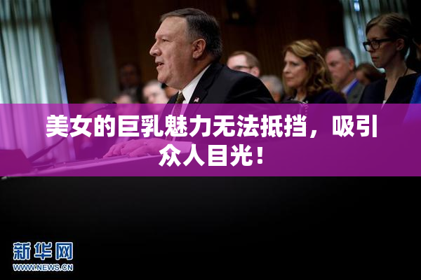 美女的巨乳魅力无法抵挡，吸引众人目光！