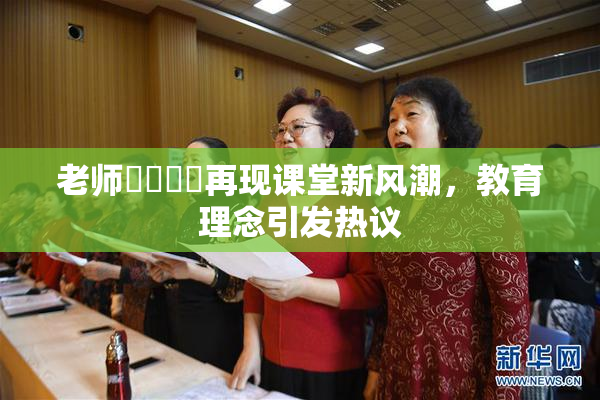 老师❌‌❌‌再现课堂新风潮，教育理念引发热议