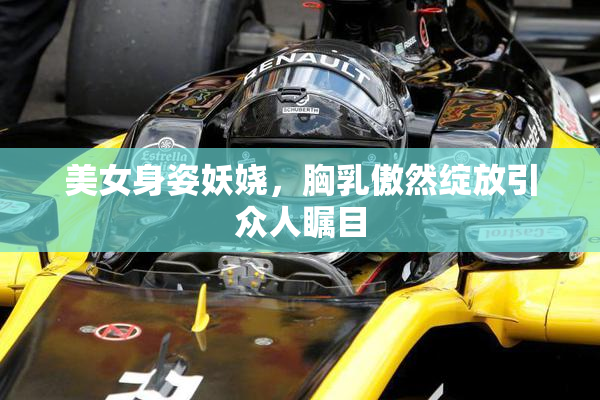 美女身姿妖娆，胸乳傲然绽放引众人瞩目