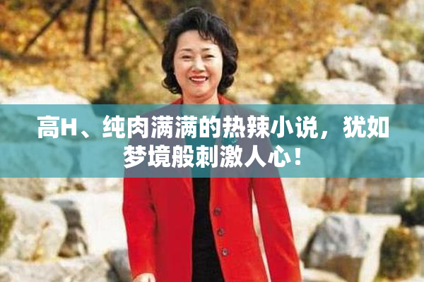 高H、纯肉满满的热辣小说，犹如梦境般刺激人心！