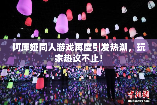 阿库娅同人游戏再度引发热潮，玩家热议不止！