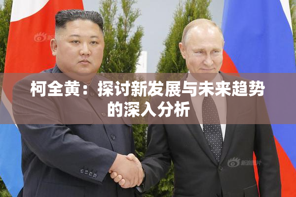 柯全黄：探讨新发展与未来趋势的深入分析