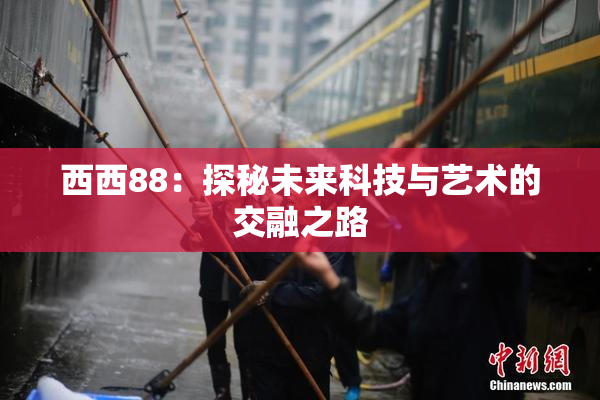 西西88：探秘未来科技与艺术的交融之路
